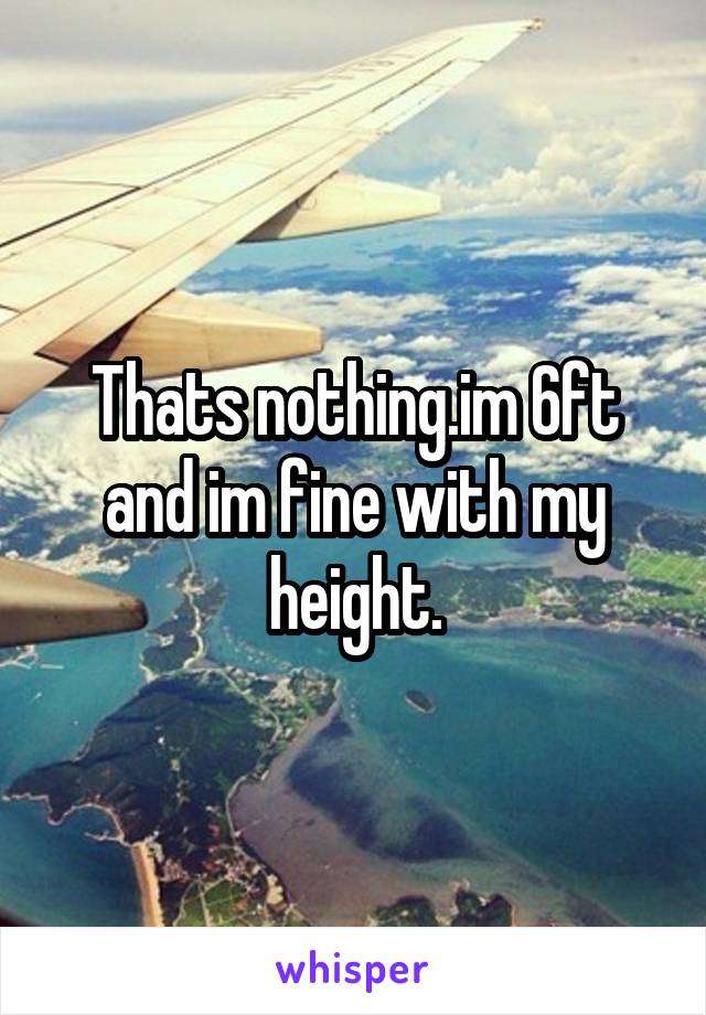 Thats nothing.im 6ft and im fine with my height.