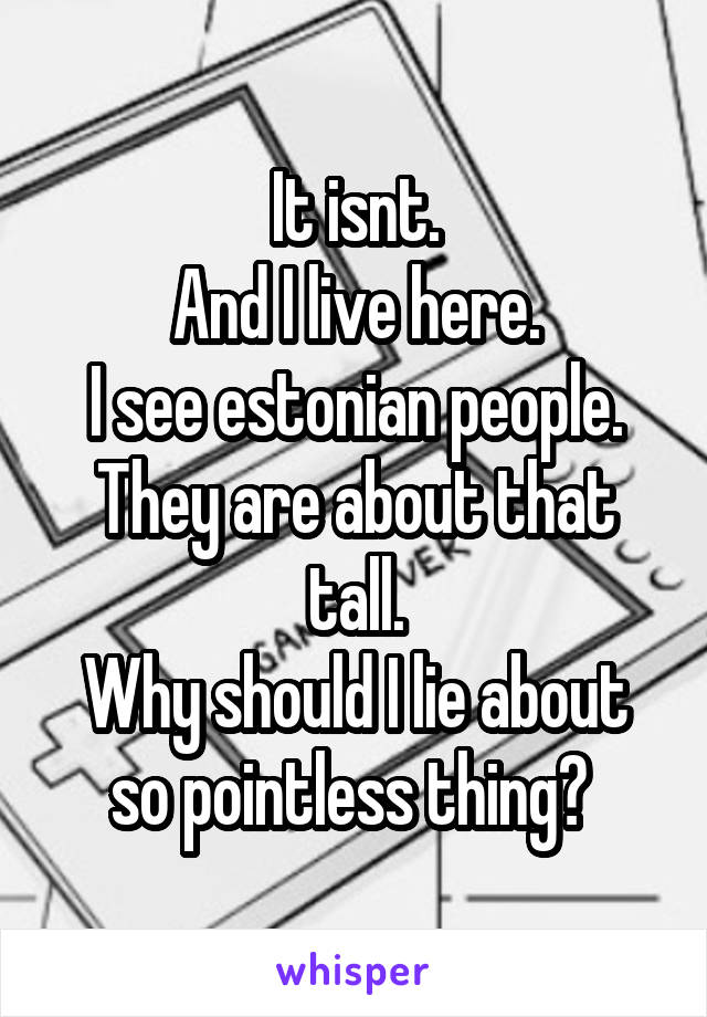 It isnt.
And I live here.
I see estonian people.
They are about that tall.
Why should I lie about so pointless thing? 