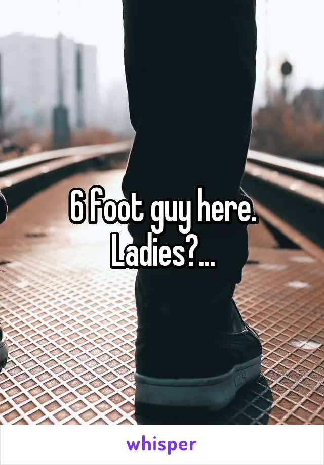 6 foot guy here. Ladies?...