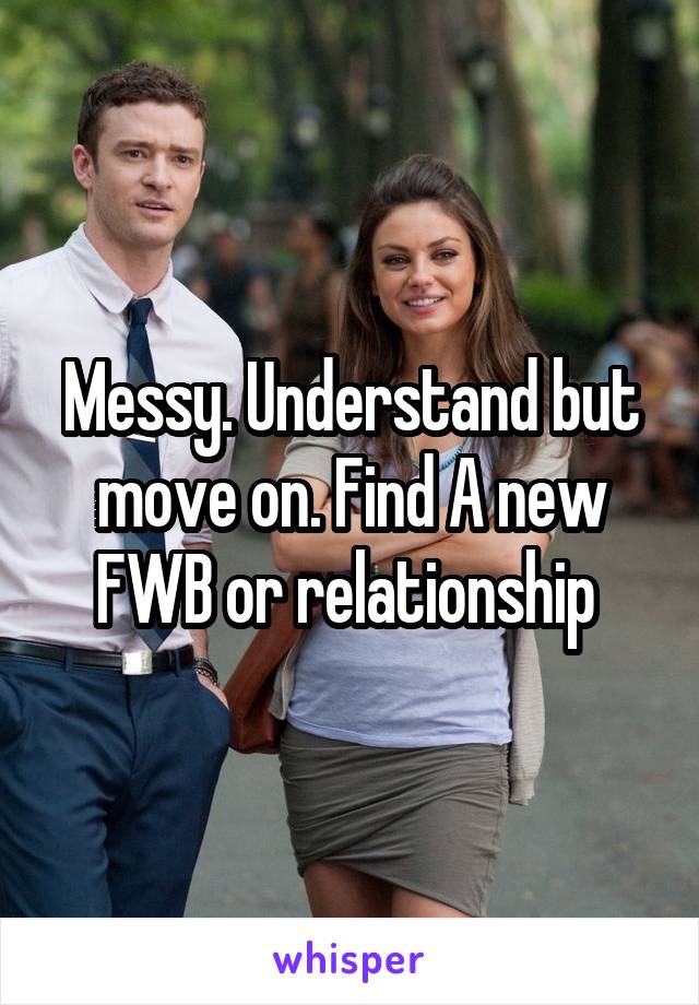Messy. Understand but move on. Find A new FWB or relationship 