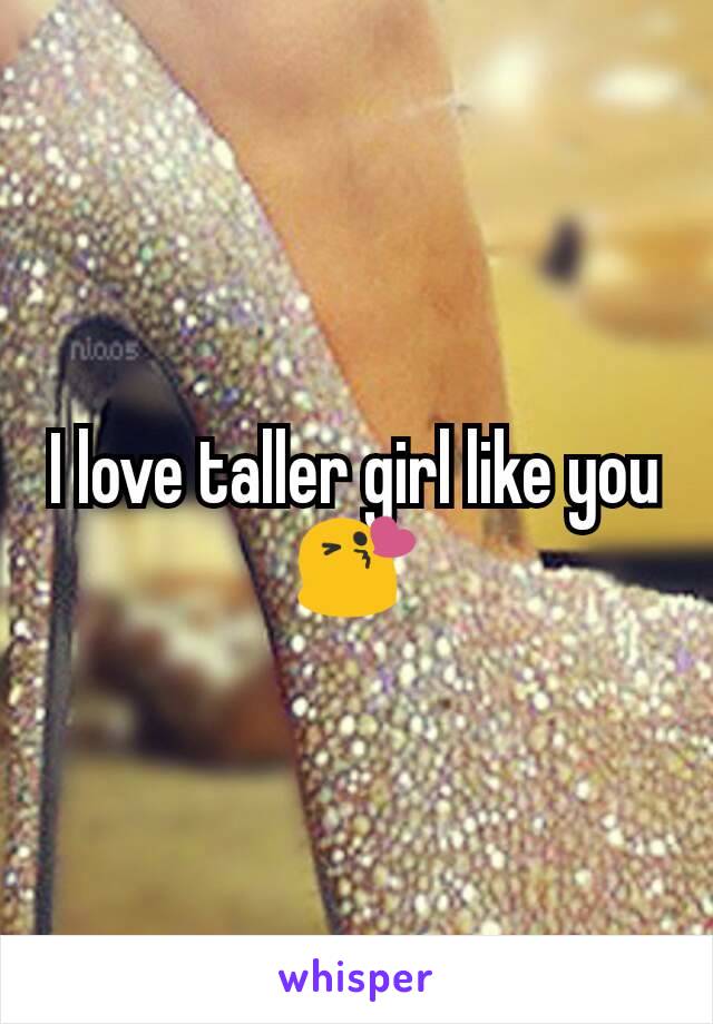 I love taller girl like you 😘