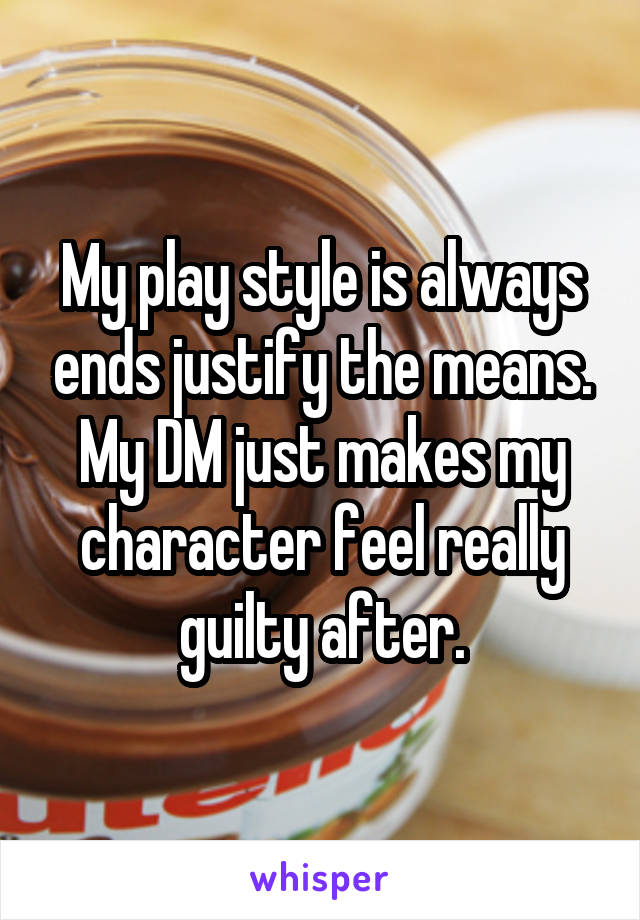 My play style is always ends justify the means.
My DM just makes my character feel really guilty after.