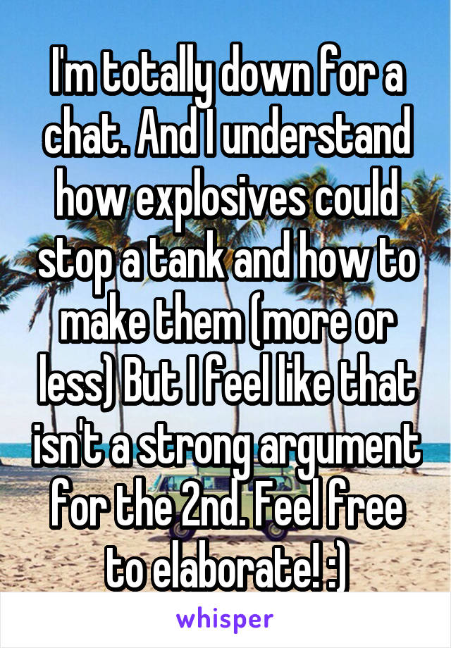 I'm totally down for a chat. And I understand how explosives could stop a tank and how to make them (more or less) But I feel like that isn't a strong argument for the 2nd. Feel free to elaborate! :)