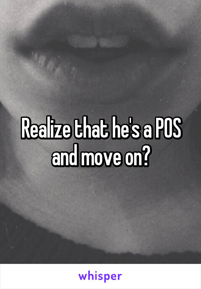 Realize that he's a POS and move on?