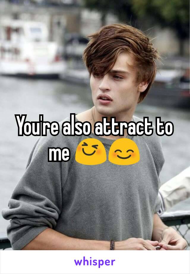 You're also attract to me 😆😊