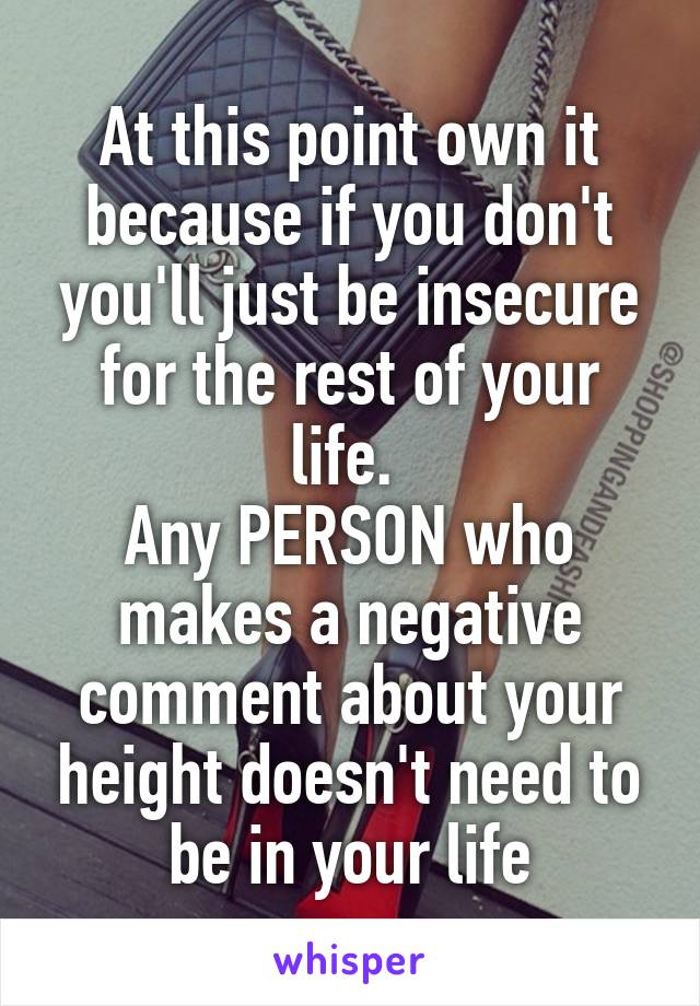 At this point own it because if you don't you'll just be insecure for the rest of your life. 
Any PERSON who makes a negative comment about your height doesn't need to be in your life
