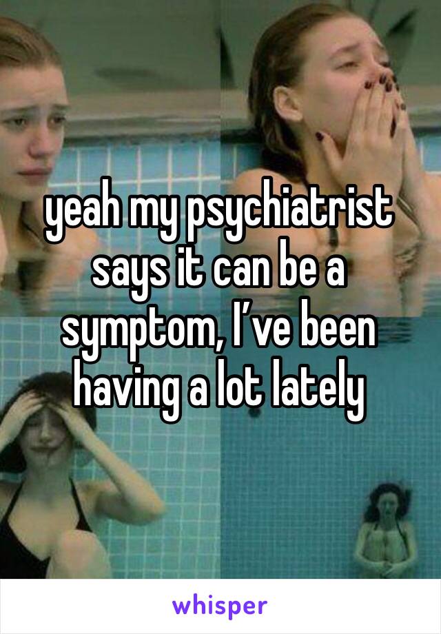 yeah my psychiatrist says it can be a symptom, I’ve been having a lot lately