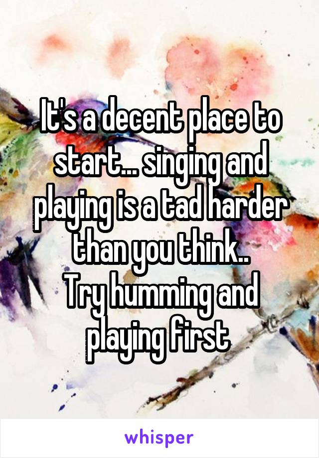 It's a decent place to start... singing and playing is a tad harder than you think..
Try humming and playing first 