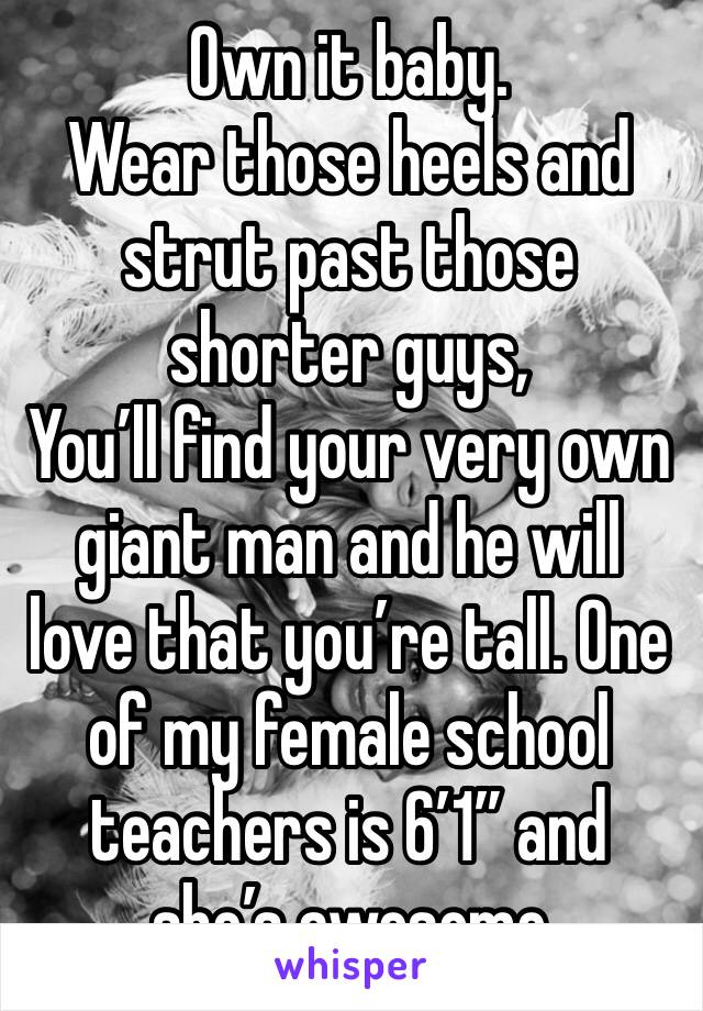 Own it baby. 
Wear those heels and strut past those shorter guys, 
You’ll find your very own giant man and he will love that you’re tall. One of my female school teachers is 6’1” and she’s awesome