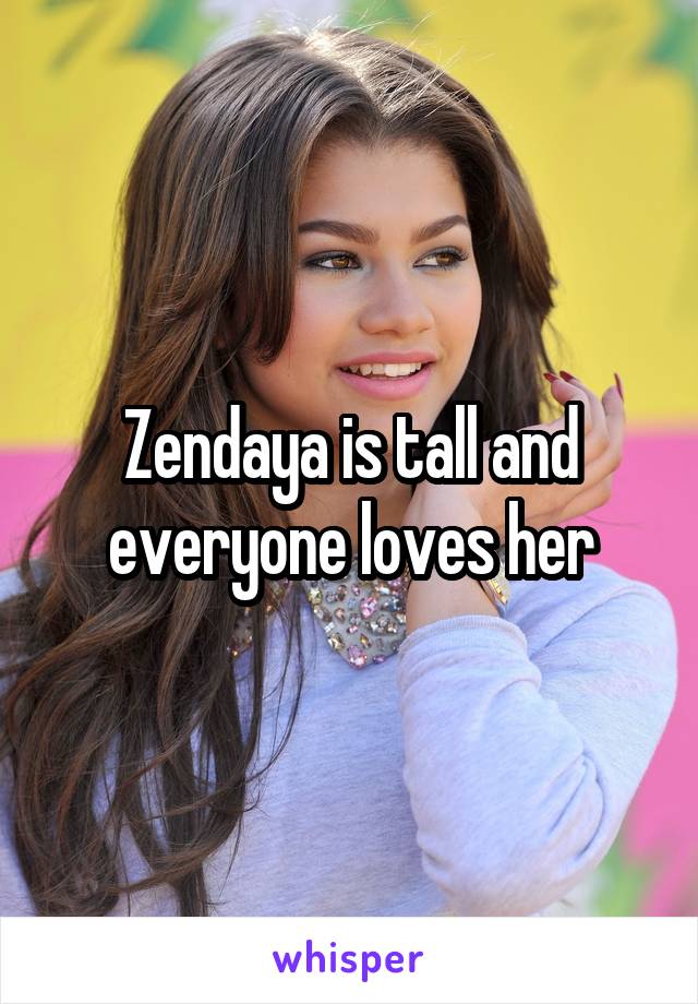 Zendaya is tall and everyone loves her