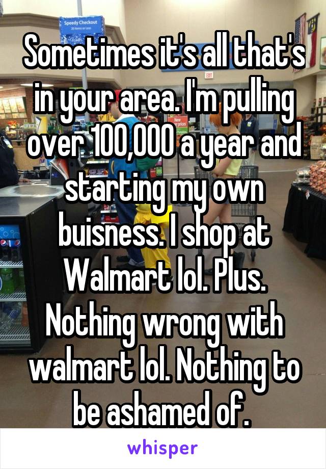 Sometimes it's all that's in your area. I'm pulling over 100,000 a year and starting my own buisness. I shop at Walmart lol. Plus. Nothing wrong with walmart lol. Nothing to be ashamed of. 