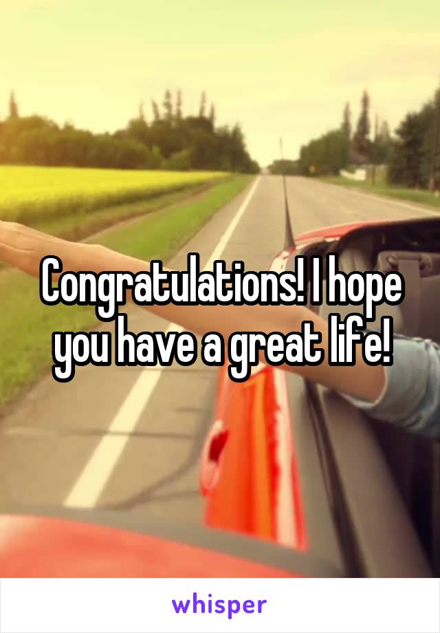 Congratulations! I hope you have a great life!