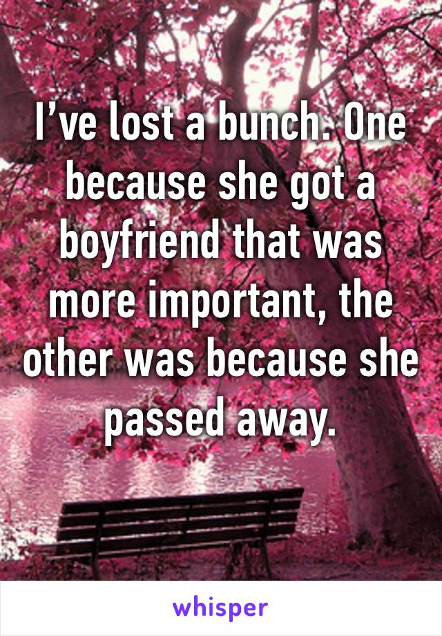 I’ve lost a bunch. One because she got a boyfriend that was more important, the other was because she passed away. 