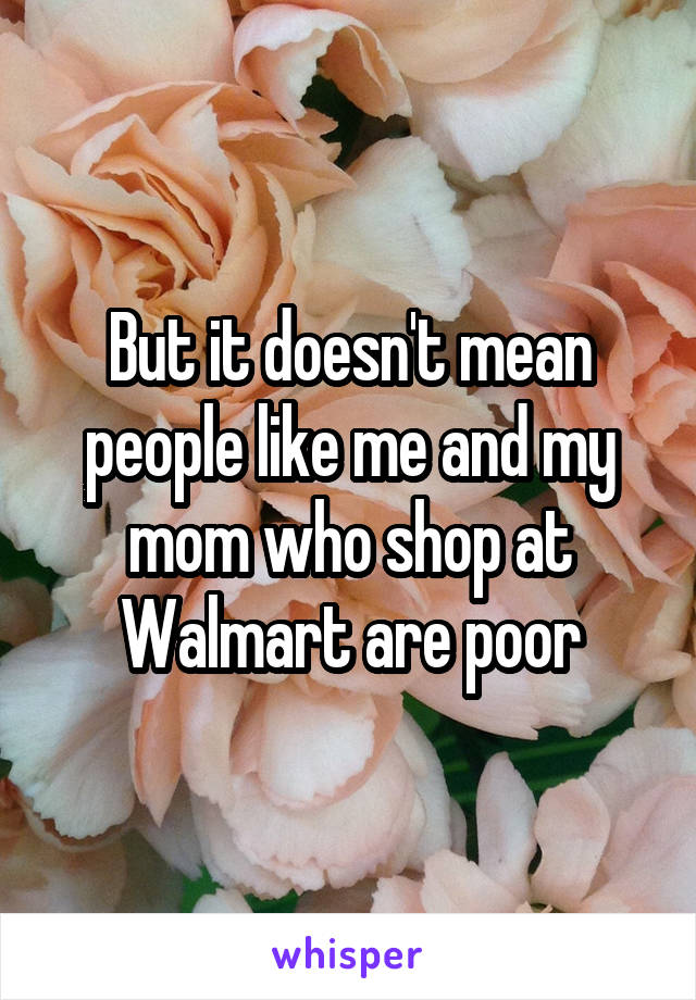 But it doesn't mean people like me and my mom who shop at Walmart are poor