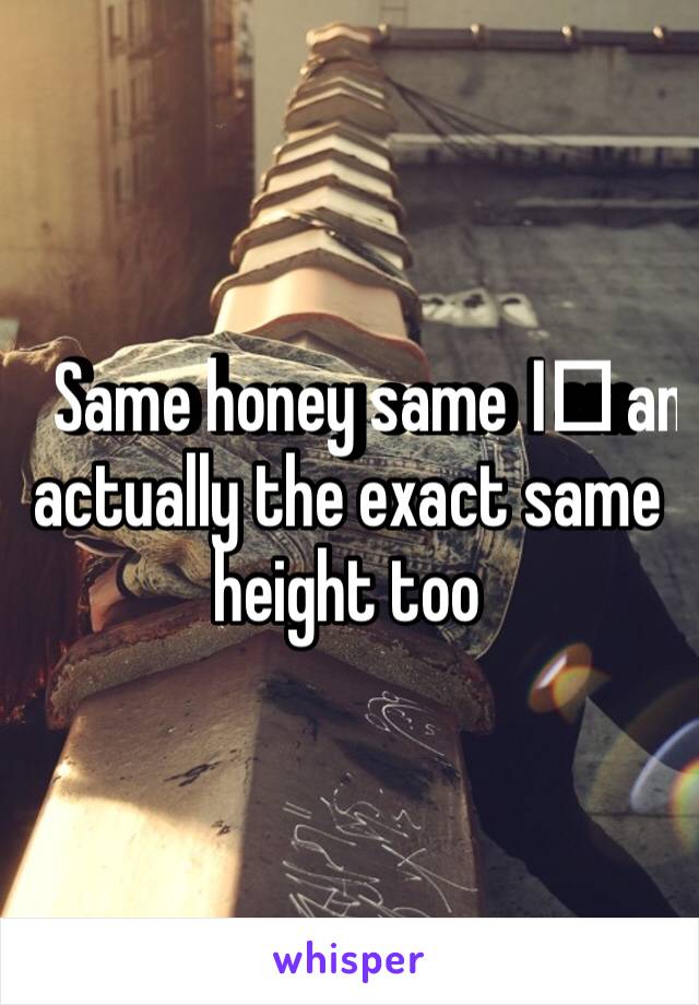 Same honey same I️ am actually the exact same height too