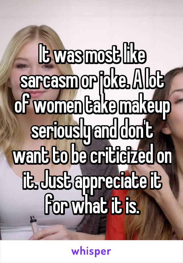 It was most like sarcasm or joke. A lot of women take makeup seriously and don't want to be criticized on it. Just appreciate it for what it is.