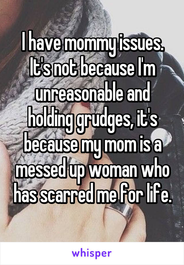 I have mommy issues. It's not because I'm unreasonable and holding grudges, it's because my mom is a messed up woman who has scarred me for life. 