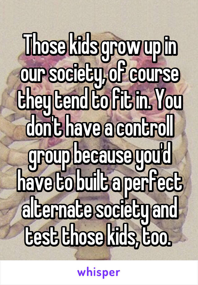 Those kids grow up in our society, of course they tend to fit in. You don't have a controll group because you'd have to built a perfect alternate society and test those kids, too. 