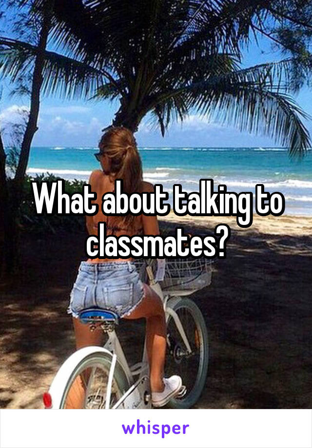 What about talking to classmates?