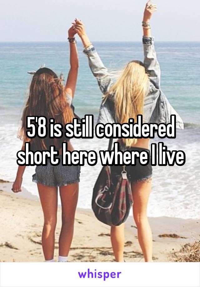 5'8 is still considered short here where I live