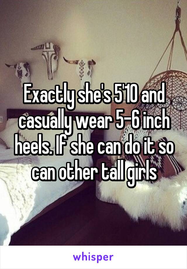 Exactly she's 5'10 and casually wear 5-6 inch heels. If she can do it so can other tall girls