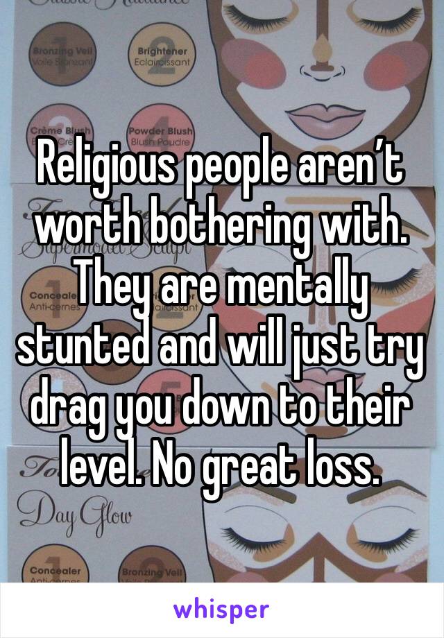 Religious people aren’t worth bothering with. They are mentally stunted and will just try drag you down to their level. No great loss.