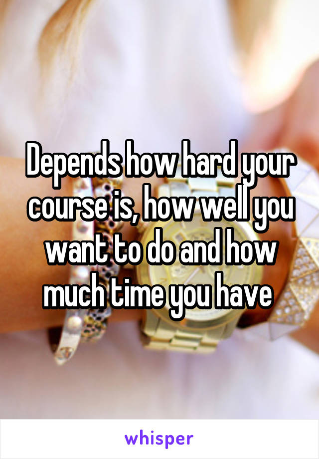 Depends how hard your course is, how well you want to do and how much time you have 