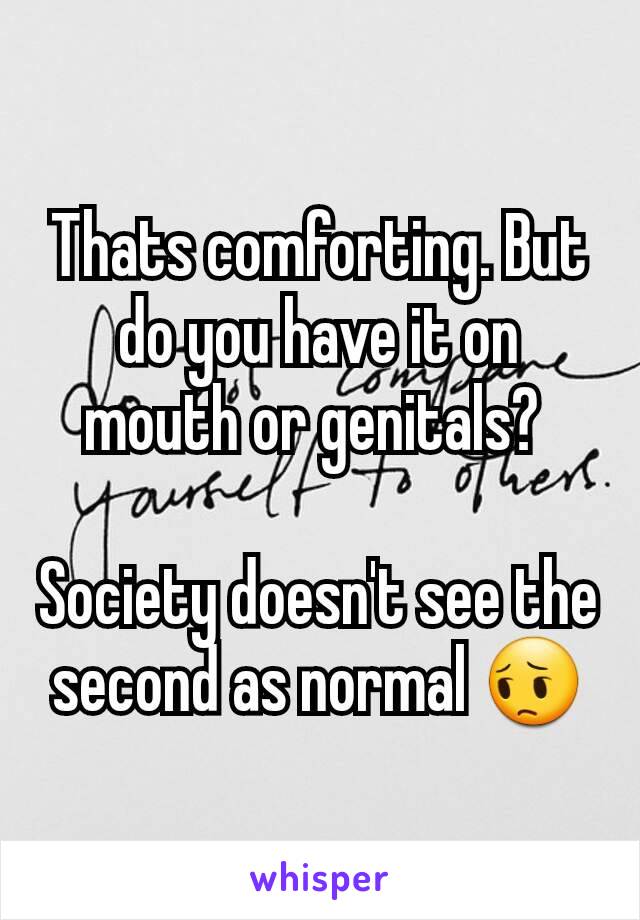 Thats comforting. But do you have it on mouth or genitals? 

Society doesn't see the second as normal 😔