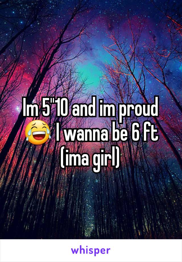 Im 5"10 and im proud 😂 I wanna be 6 ft (ima girl)