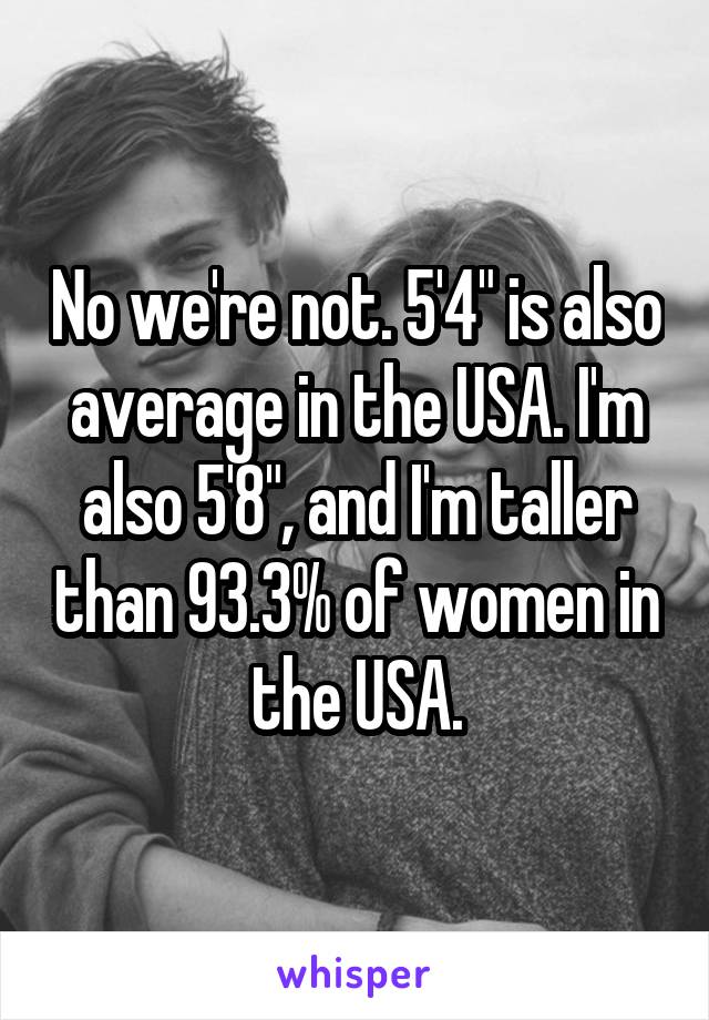 No we're not. 5'4" is also average in the USA. I'm also 5'8", and I'm taller than 93.3% of women in the USA.