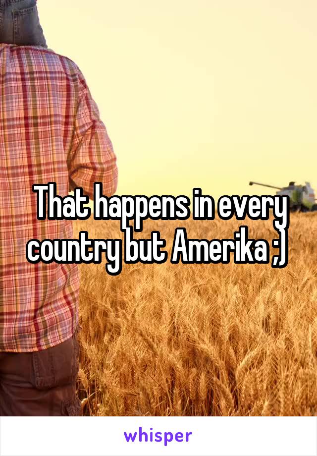 That happens in every country but Amerika ;) 