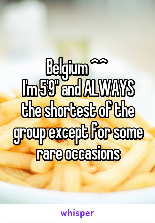 Belgium ^^ 
I'm 5'9" and ALWAYS the shortest of the group except for some rare occasions
