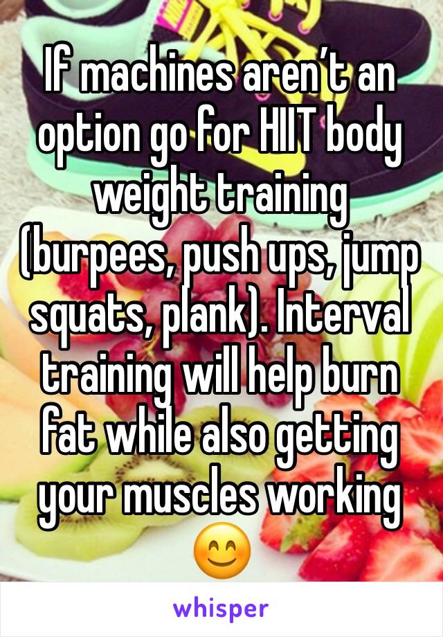 If machines aren’t an option go for HIIT body weight training (burpees, push ups, jump squats, plank). Interval training will help burn fat while also getting your muscles working 😊