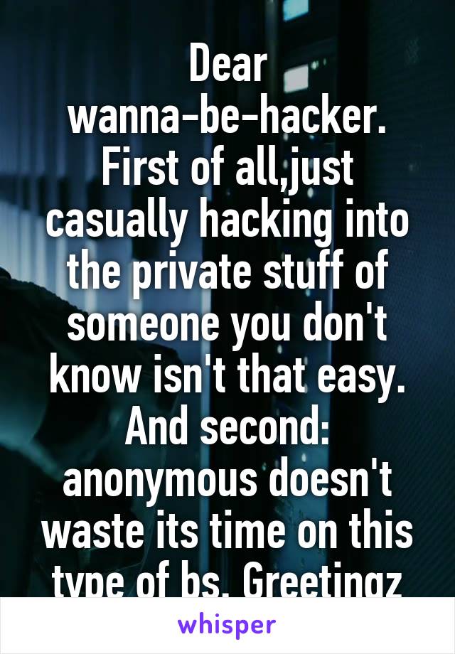 Dear wanna-be-hacker. First of all,just casually hacking into the private stuff of someone you don't know isn't that easy. And second: anonymous doesn't waste its time on this type of bs. Greetingz