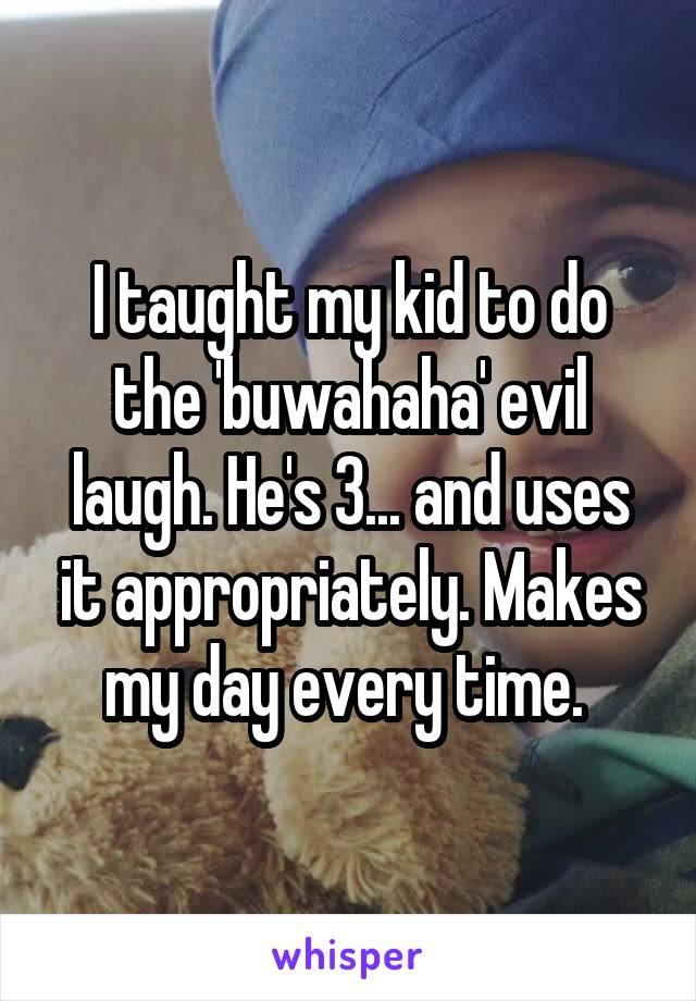 I taught my kid to do the 'buwahaha' evil laugh. He's 3... and uses it appropriately. Makes my day every time. 