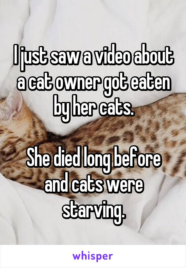 I just saw a video about a cat owner got eaten by her cats.

She died long before and cats were starving.