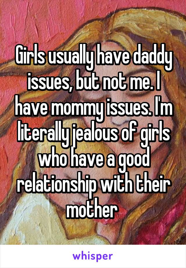 Girls usually have daddy issues, but not me. I have mommy issues. I'm literally jealous of girls who have a good relationship with their mother 