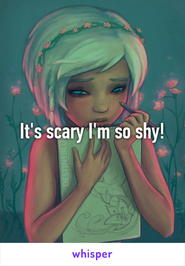It's scary I'm so shy!