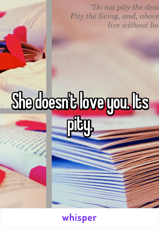 She doesn't love you. Its pity.