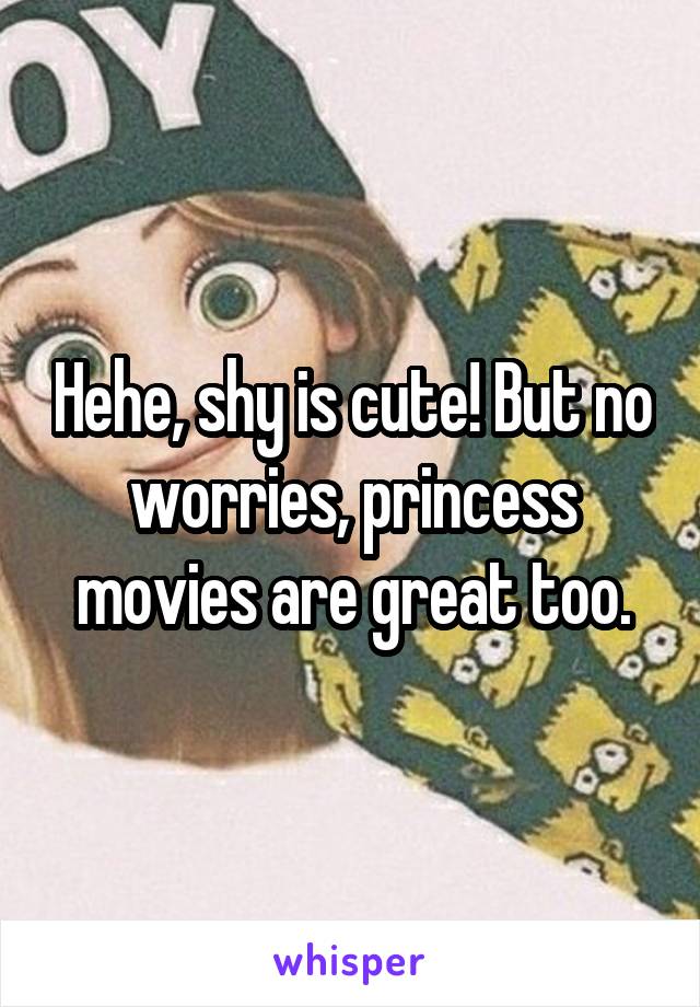 Hehe, shy is cute! But no worries, princess movies are great too.