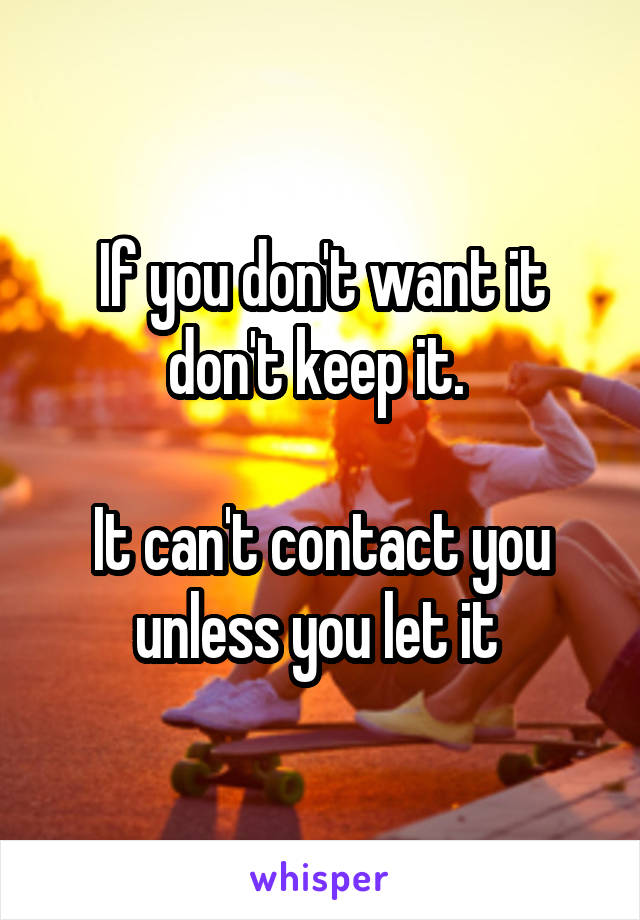 If you don't want it don't keep it. 

It can't contact you unless you let it 