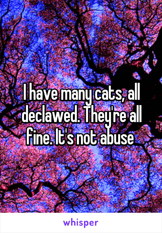 I have many cats, all declawed. They're all fine. It's not abuse 