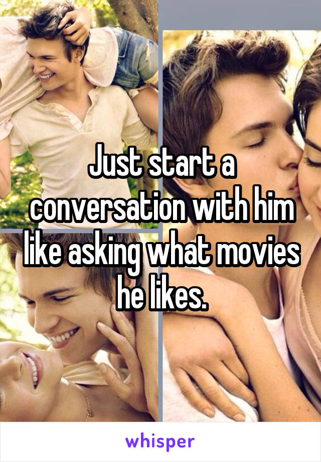 Just start a conversation with him like asking what movies he likes.