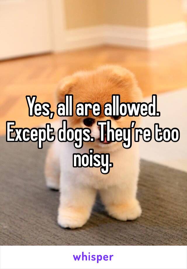 Yes, all are allowed. Except dogs. They’re too noisy. 