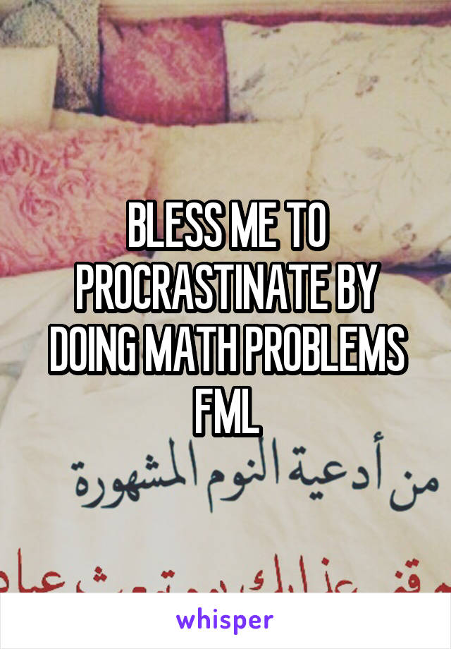 BLESS ME TO PROCRASTINATE BY DOING MATH PROBLEMS FML