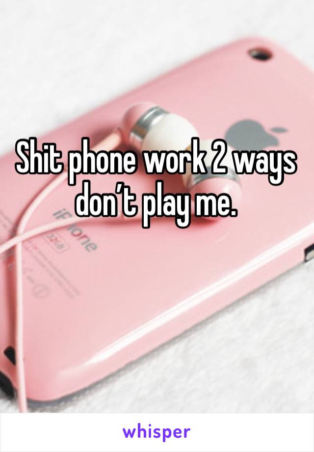 Shit phone work 2 ways don’t play me.