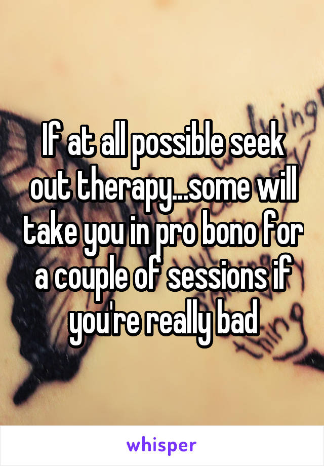 If at all possible seek out therapy...some will take you in pro bono for a couple of sessions if you're really bad