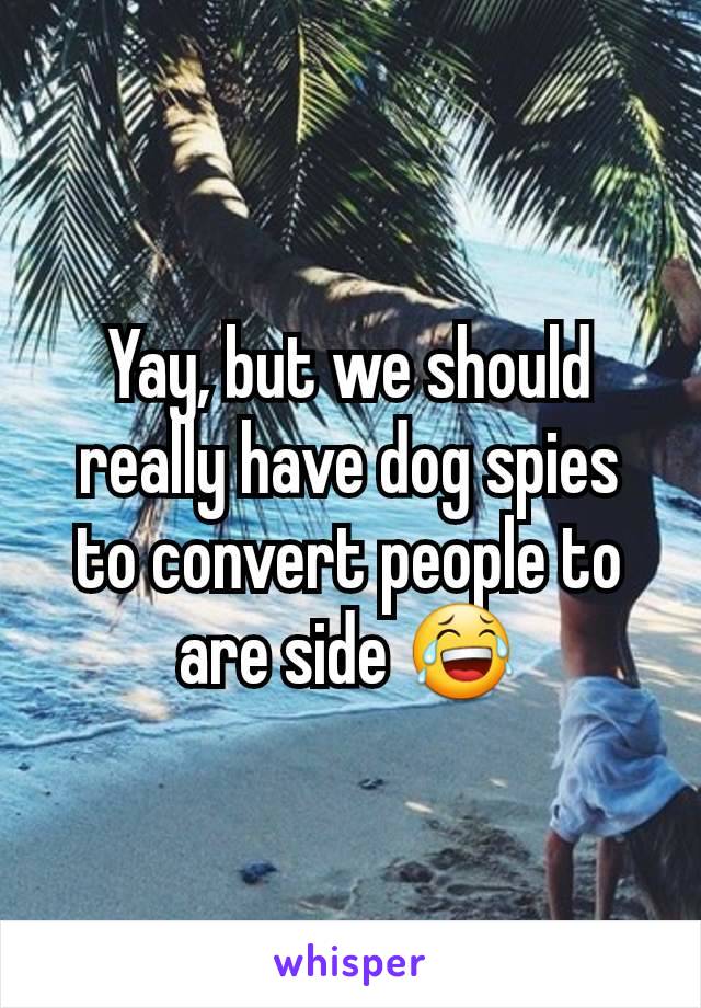 Yay, but we should really have dog spies to convert people to are side 😂