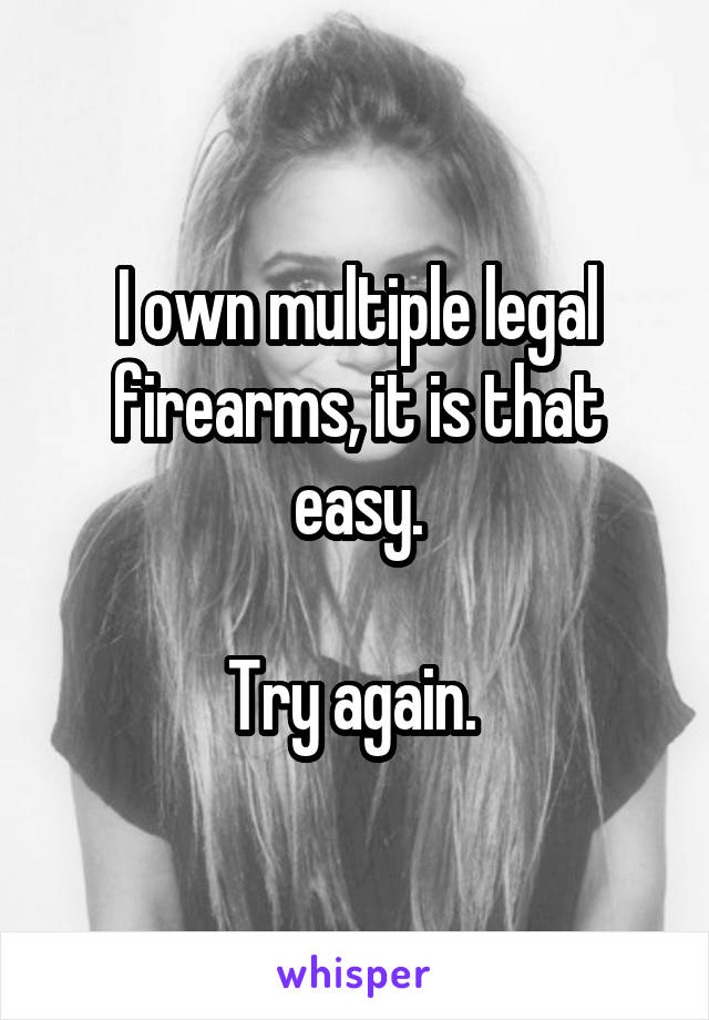 I own multiple legal firearms, it is that easy.

Try again. 