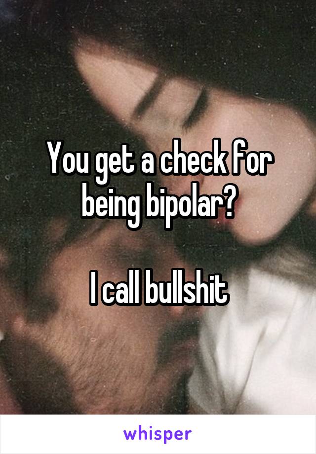 You get a check for being bipolar?

I call bullshit